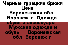 Черные турецкие брюки › Цена ­ 350 - Воронежская обл., Воронеж г. Одежда, обувь и аксессуары » Мужская одежда и обувь   . Воронежская обл.,Воронеж г.